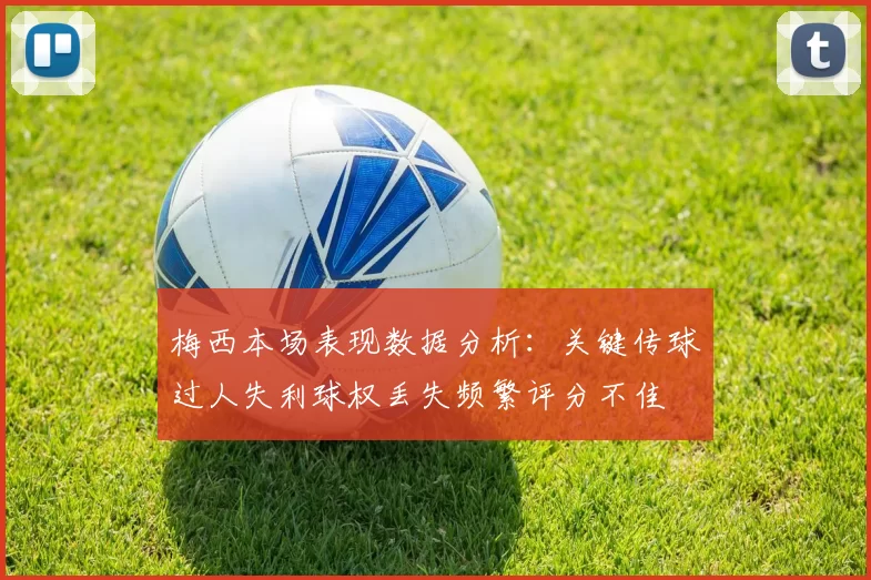 梅西本场表现数据分析：关键传球过人失利球权丢失频繁评分不佳