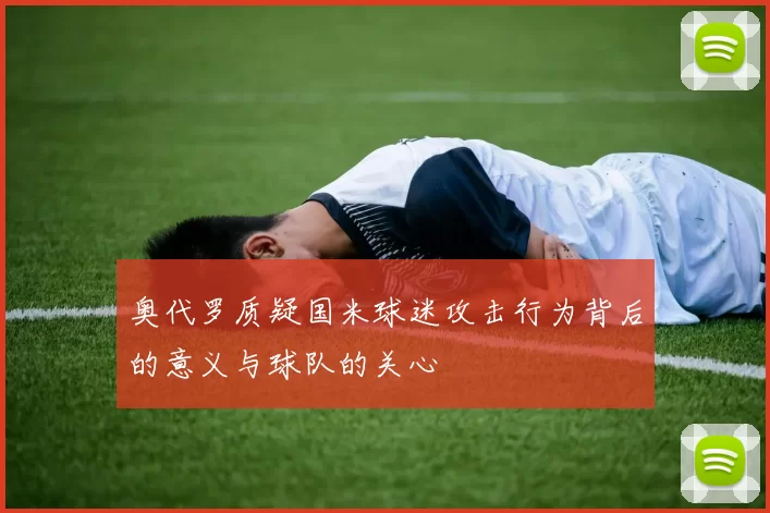 奥代罗质疑国米球迷攻击行为背后的意义与球队的关心