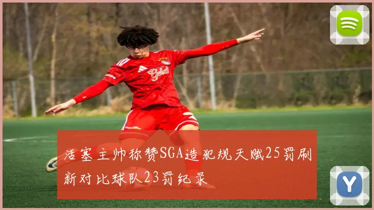 活塞主帅称赞SGA造犯规天赋25罚刷新对比球队23罚纪录