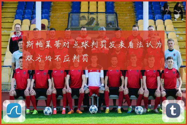 斯帕莱蒂对点球判罚发表看法认为双方均不应判罚