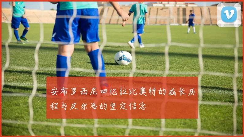 安布罗西尼回忆拉比奥特的成长历程与皮尔洛的坚定信念