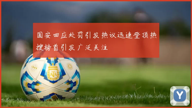 国安回应处罚引发热议迅速登顶热搜榜首引发广泛关注