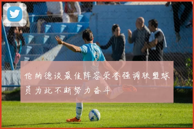 伦纳德谈最佳阵容荣誉强调联盟球员为此不断努力奋斗