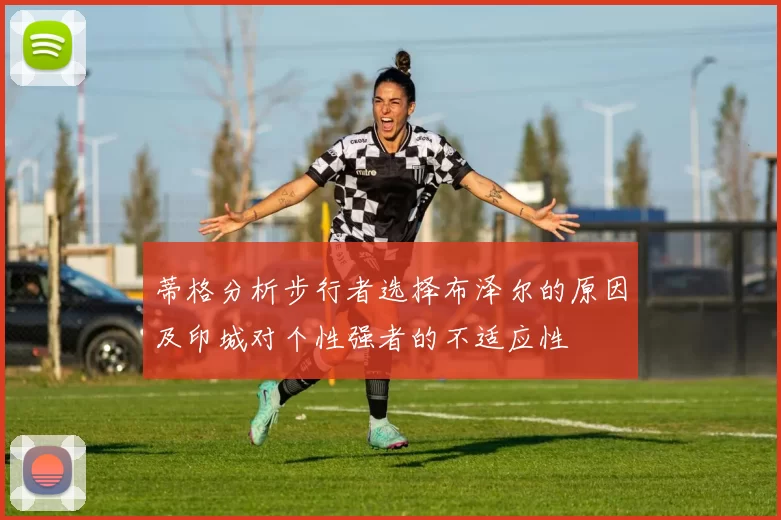 蒂格分析步行者选择布泽尔的原因及印城对个性强者的不适应性