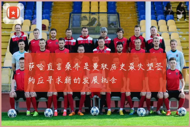 萨哈直言桑乔是曼联历史最失望签约应寻求新的发展机会