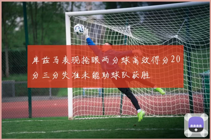 库兹马表现抢眼两分球高效得分20分三分失准未能助球队获胜