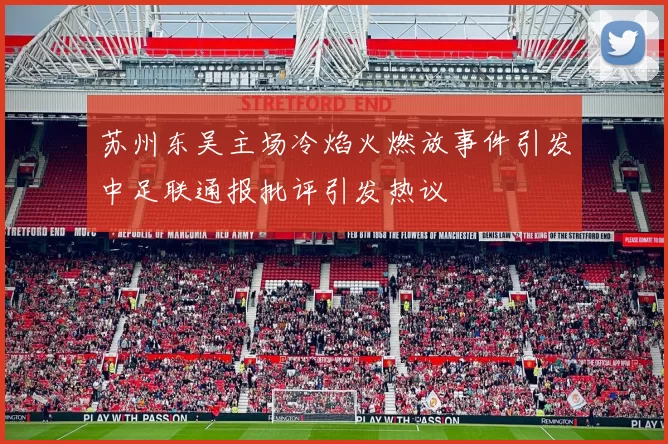 苏州东吴主场冷焰火燃放事件引发中足联通报批评引发热议