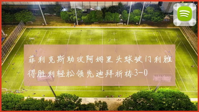 菲利克斯助攻阿姆里头球破门利雅得胜利轻松领先迪拜祈祷3-0