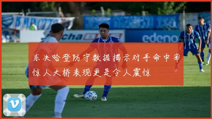 东决哈登防守数据揭示对手命中率惊人大桥表现更是令人震惊