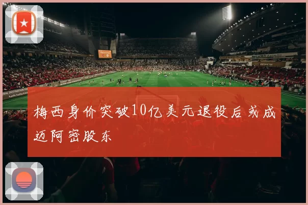 梅西身价突破10亿美元退役后或成迈阿密股东