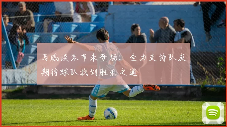 马威谈末节未登场：全力支持队友期待球队找到胜利之道