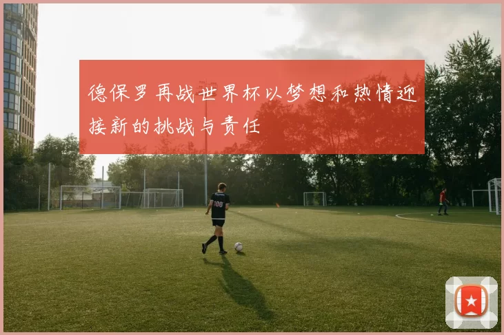 德保罗再战世界杯以梦想和热情迎接新的挑战与责任