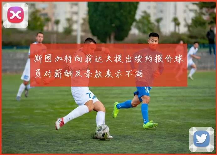 斯图加特向翁达夫提出续约报价球员对薪酬及条款表示不满