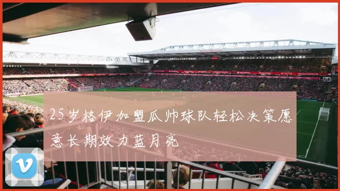 25岁格伊加盟瓜帅球队轻松决策愿意长期效力蓝月亮