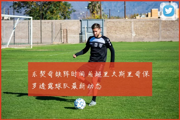 东契奇缺阵时间或超里夫斯里奇保罗透露球队最新动态