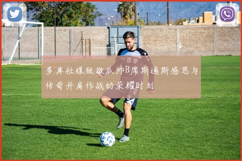 多库社媒致敬瓜帅B席斯通斯感恩与传奇并肩作战的荣耀时刻