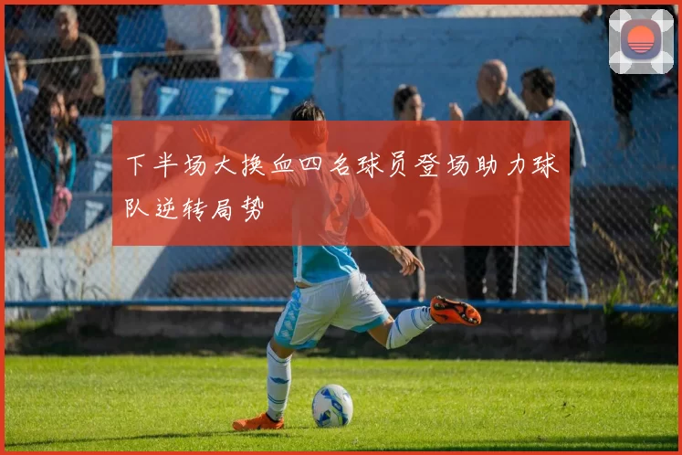 下半场大换血四名球员登场助力球队逆转局势