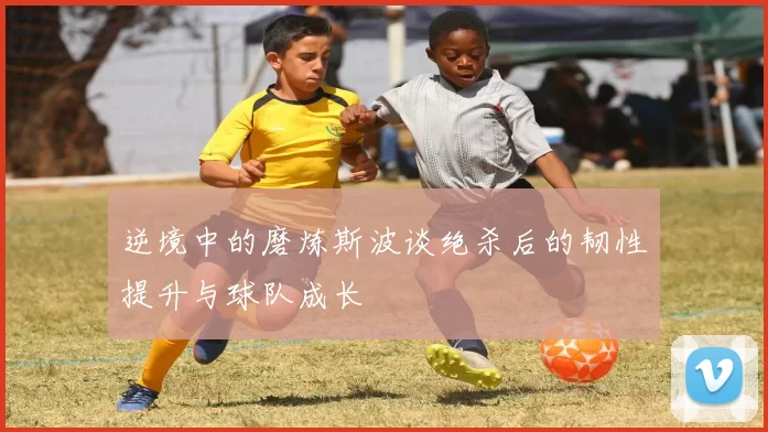 逆境中的磨炼斯波谈绝杀后的韧性提升与球队成长