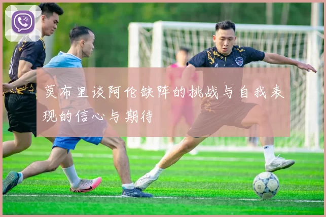 莫布里谈阿伦缺阵的挑战与自我表现的信心与期待